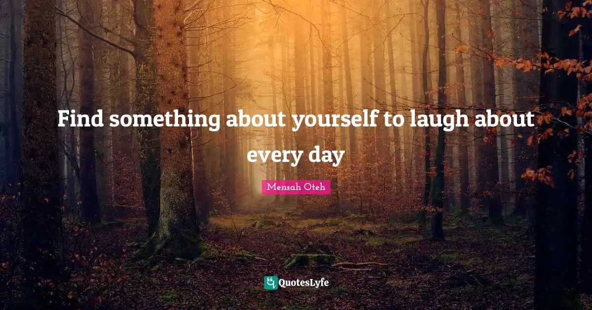 Find something about yourself to laugh about every day