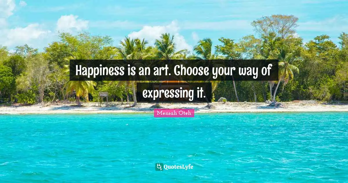 Happiness is an art. Choose your way of expressing it.