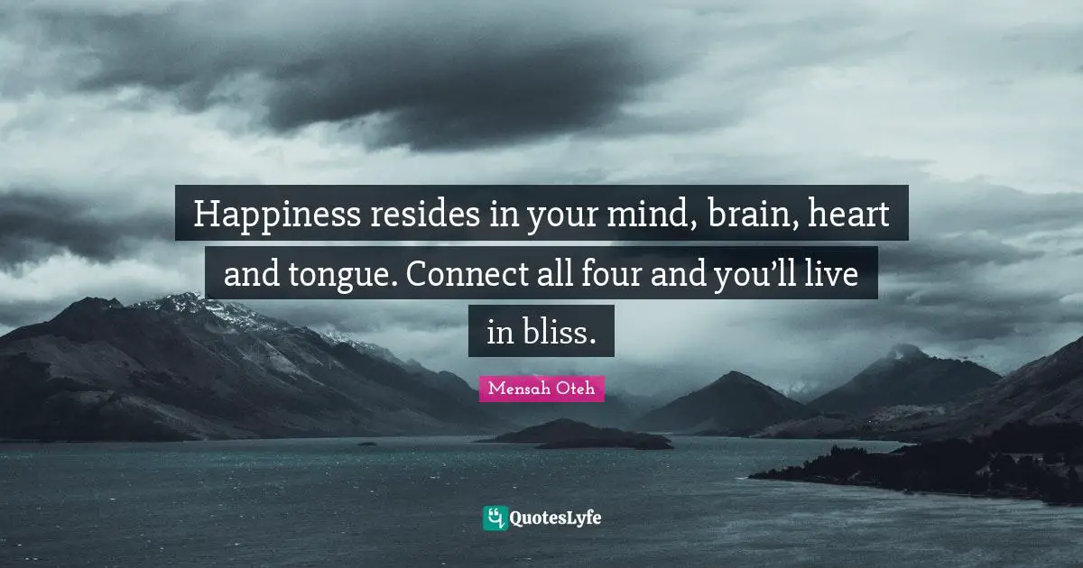 Happiness resides in your mind, brain, heart and tongue. Connect all four and you’ll live in bliss.
