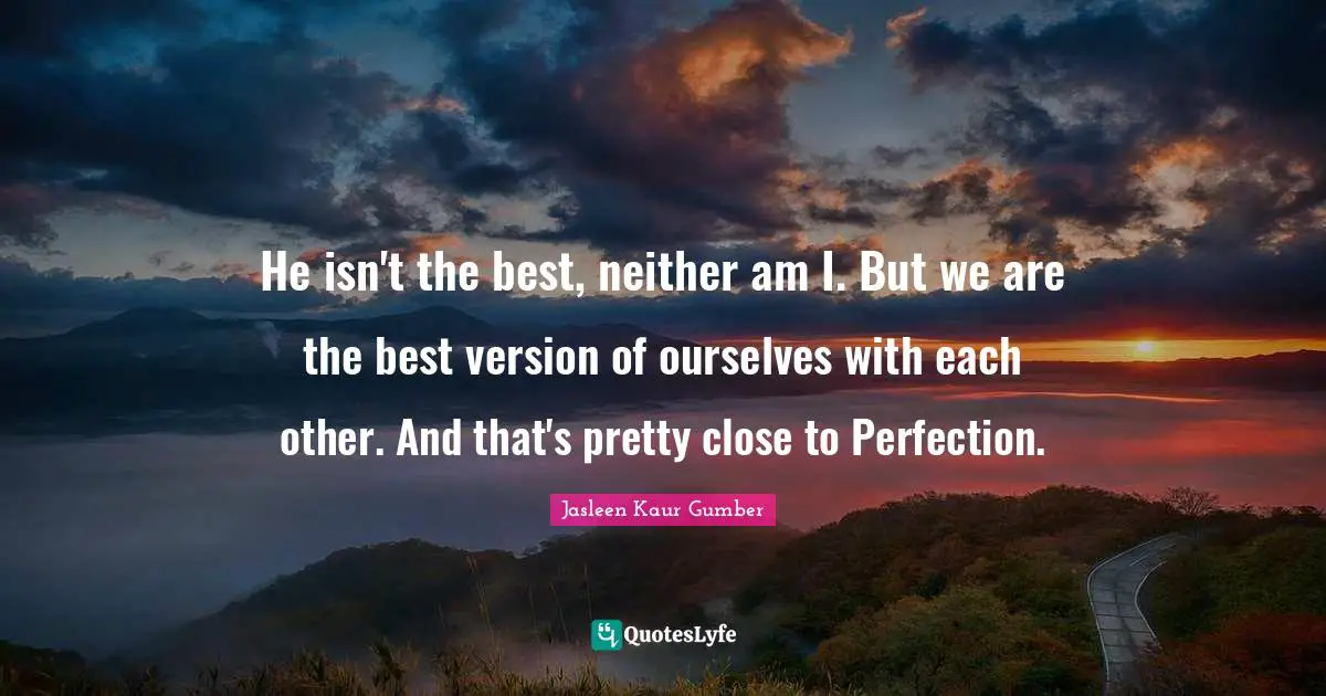 He isn't the best, neither am I. But we are the best version of ourselves with each other. And that's pretty close to Perfection.