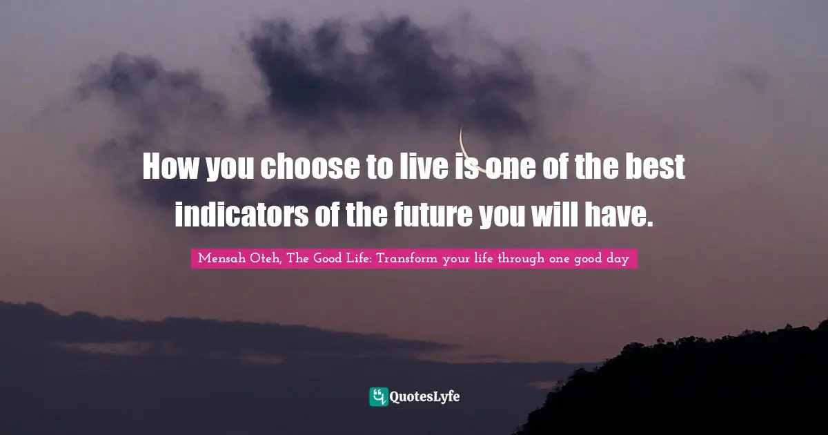 Mensah Oteh, The Good Life: Transform Your Life Through One Good Day Quotes: "How you choose to live is one of the best indicators of the future you will have."
