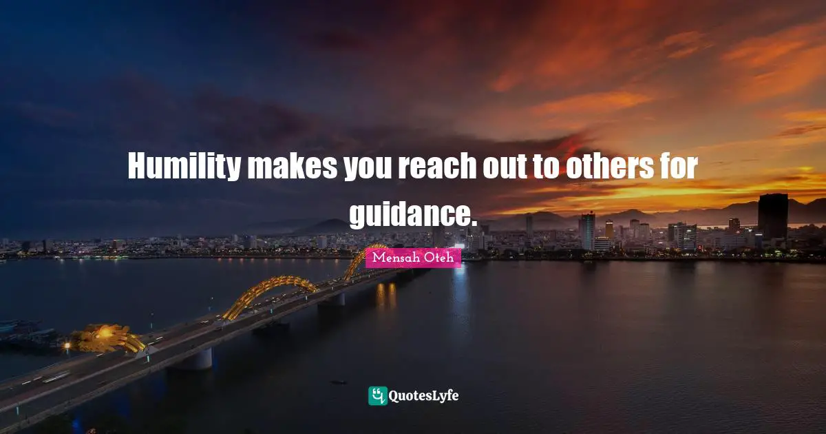 Humility makes you reach out to others for guidance.
