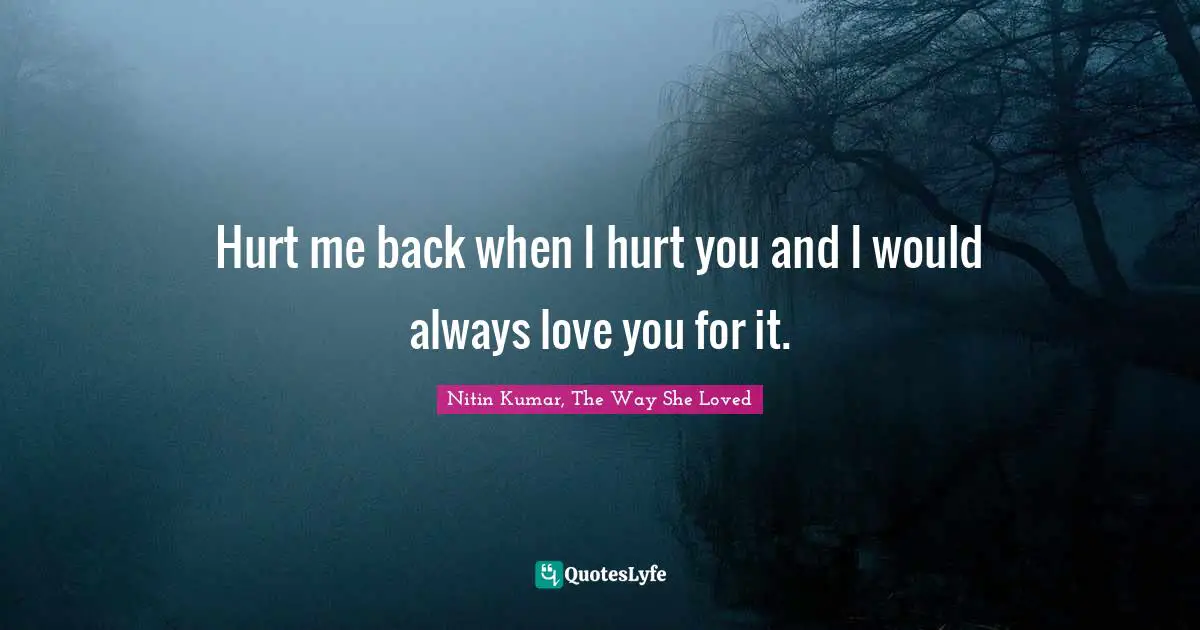 Hurt me back when I hurt you and I would always love you for it.