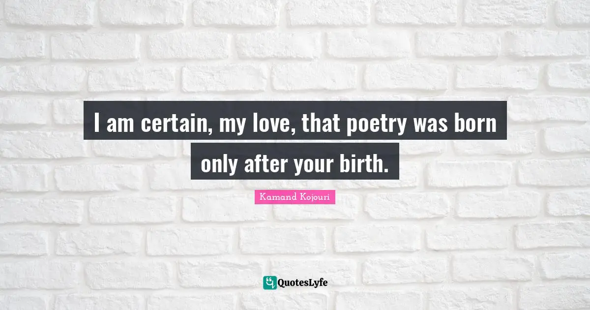 I am certain, my love, that poetry was born only after your birth.