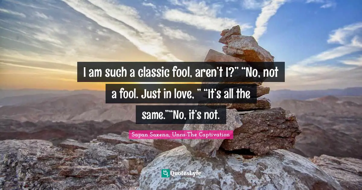 I am such a classic fool, aren’t I?” “No, not a fool. Just in love, ” “It’s all the same.”“No, it’s not.