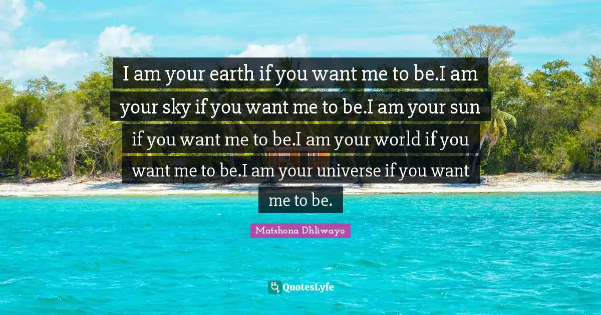 I am your earth if you want me to be.I am your sky if you want me to be.I am your sun if you want me to be.I am your world if you want me to be.I am your universe if you want me to be.