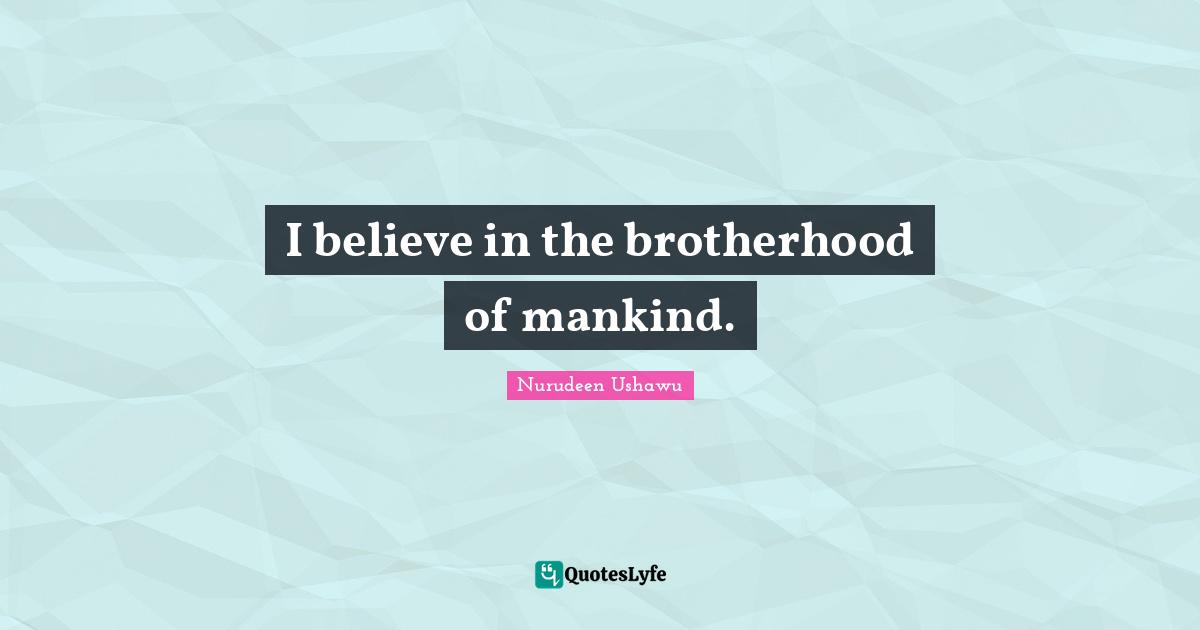 I believe in the brotherhood of mankind.