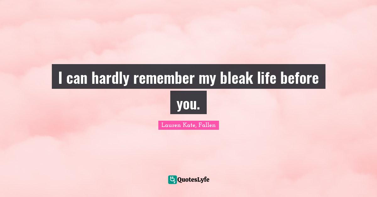 I can hardly remember my bleak life before you.