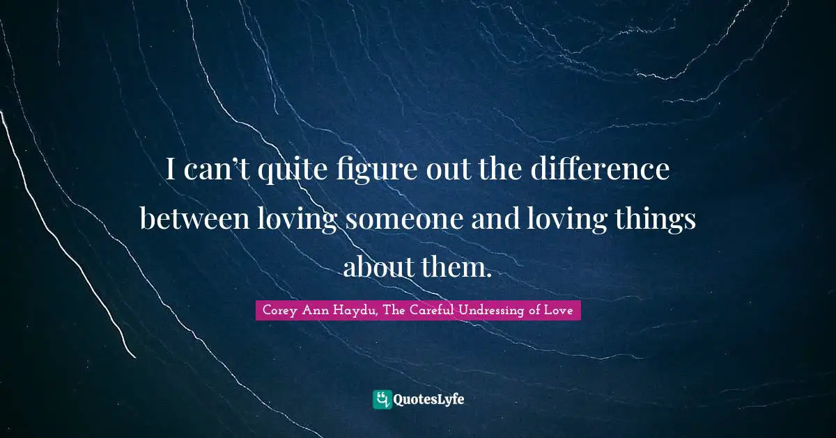 I can’t quite figure out the difference between loving someone and loving things about them.