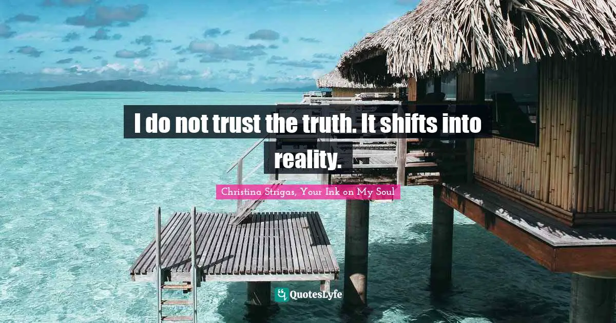 I do not trust the truth. It shifts into reality.