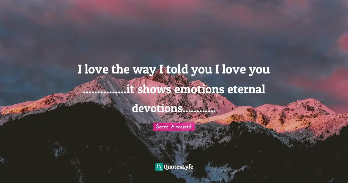 Sami Abouzid Quotes: "I love the way I told you I love you ...............it shows emotions eternal devotions............"