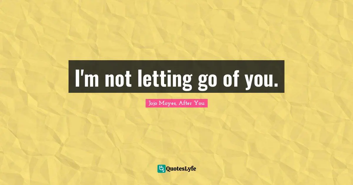 I'm not letting go of you.