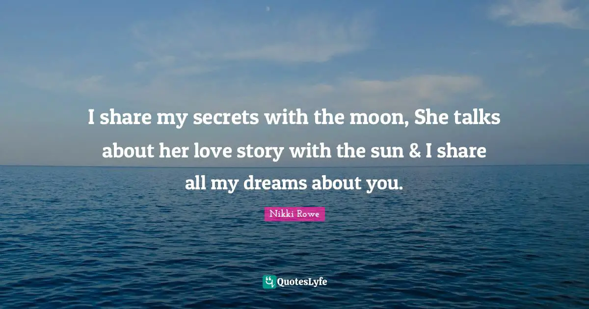 I share my secrets with the moon, She talks about her love story with the sun & I share all my dreams about you.