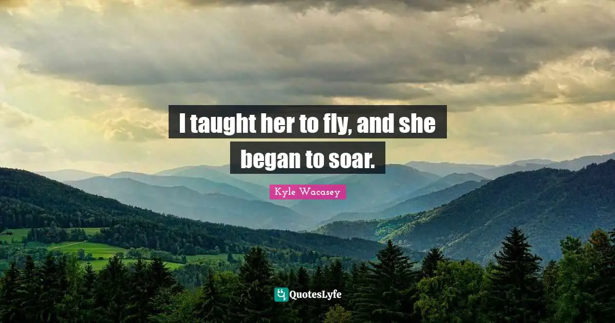 I taught her to fly, and she began to soar.