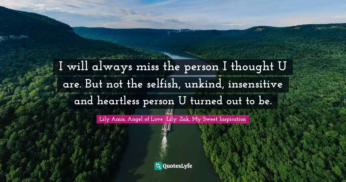 I will always miss the person I thought U are. But not the selfish, unkind, insensitive and heartless person U turned out to be.