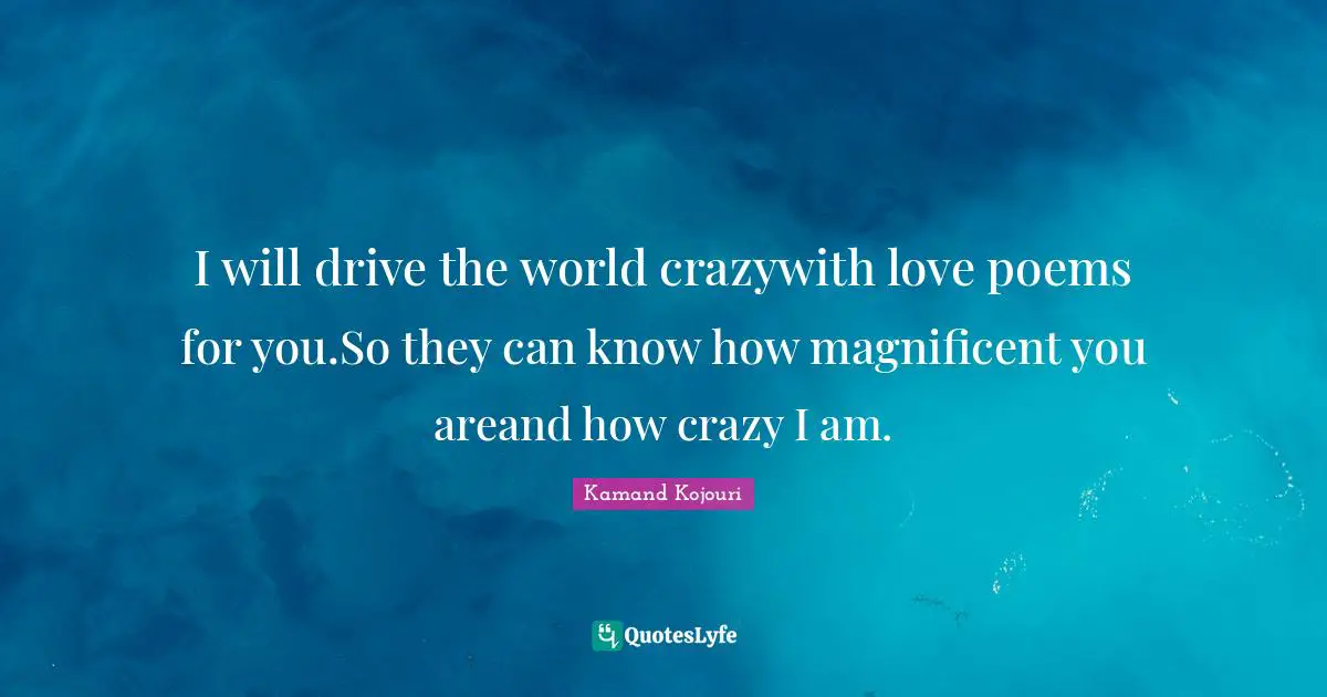 I will drive the world crazywith love poems for you.So they can know how magnificent you areand how crazy I am.