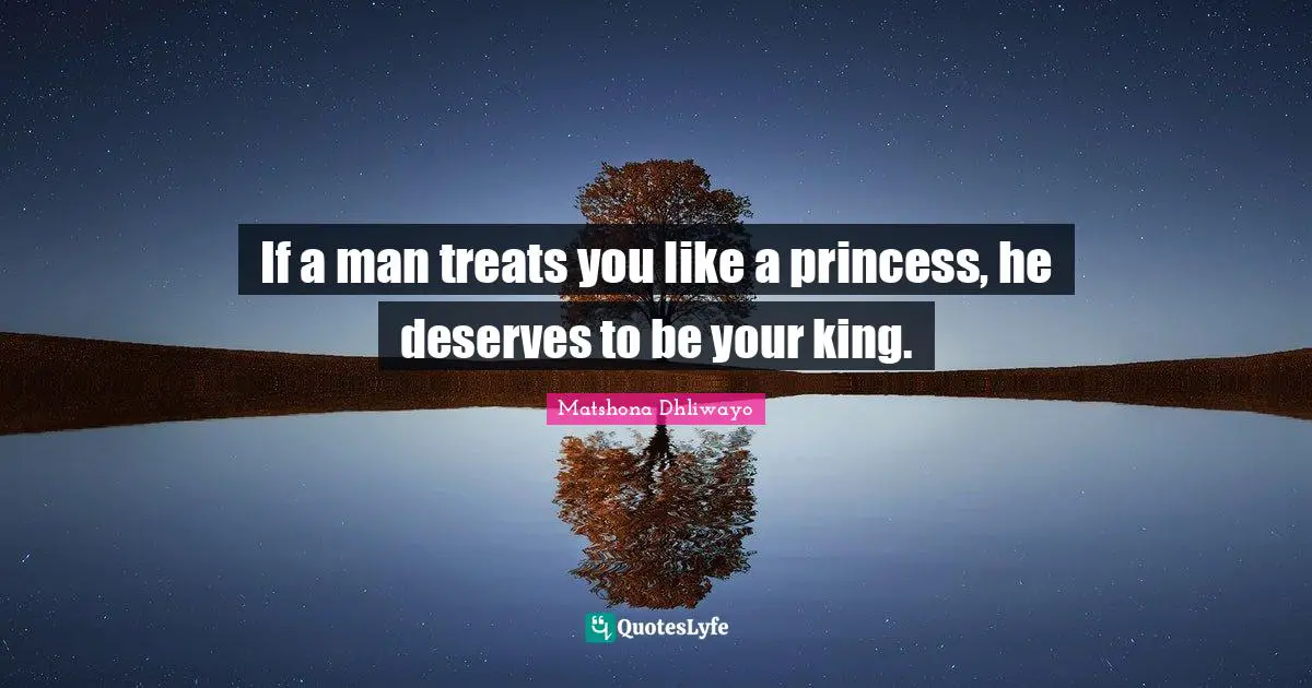 Matshona Dhliwayo Quotes: If a man treats you like a princess, he deserves to be your king.
