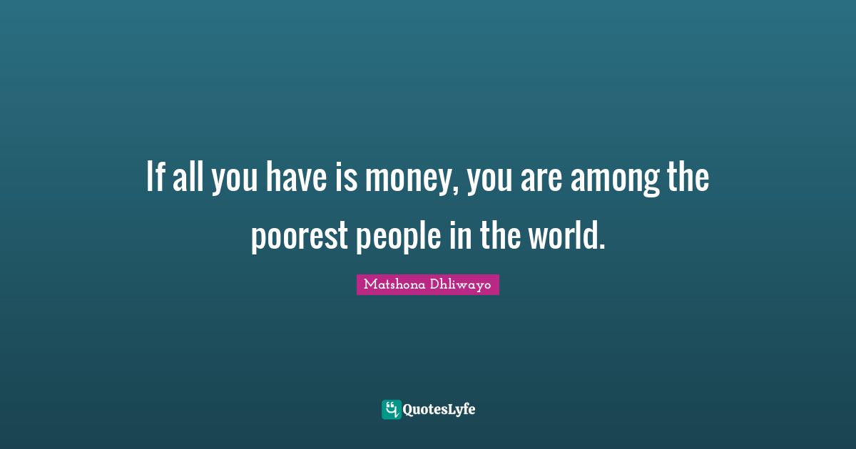 If all you have is money, you are among the poorest people in the world.