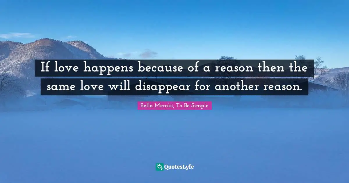 If love happens because of a reason then the same love will disappear for another reason.