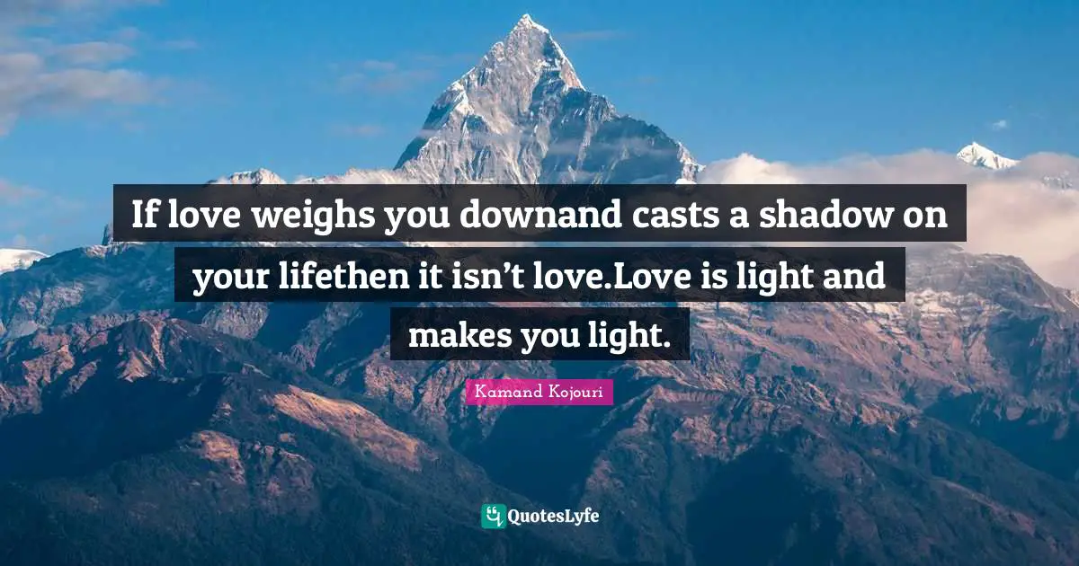 If love weighs you downand casts a shadow on your lifethen it isn’t love.Love is light and makes you light.