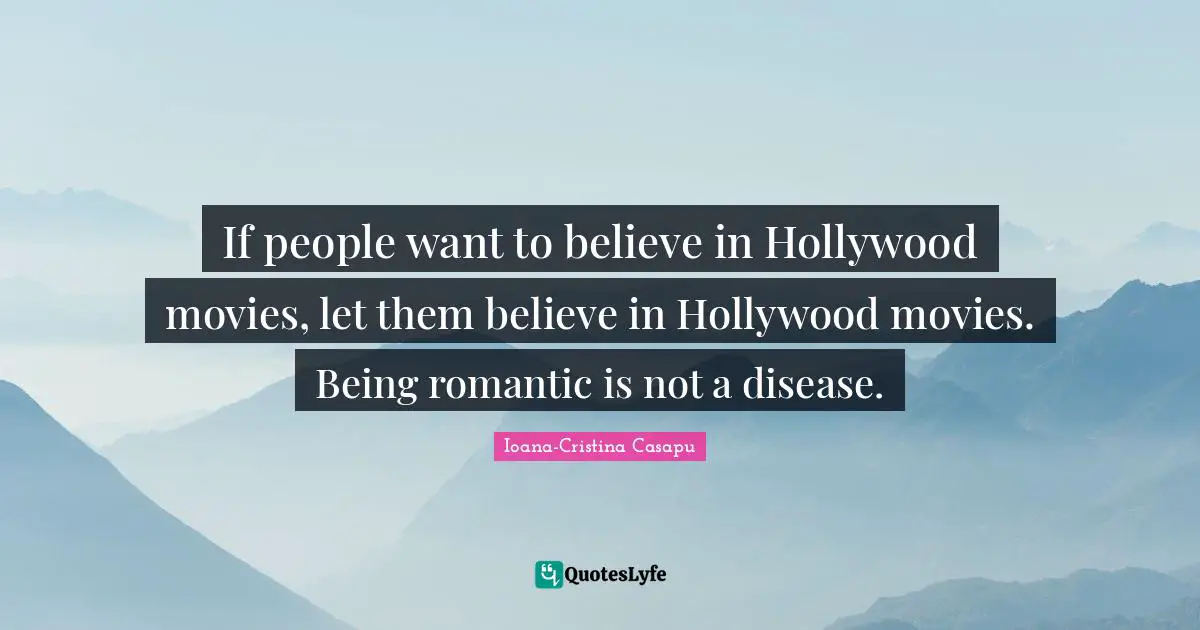 If people want to believe in Hollywood movies, let them believe in Hollywood movies. Being romantic is not a disease.