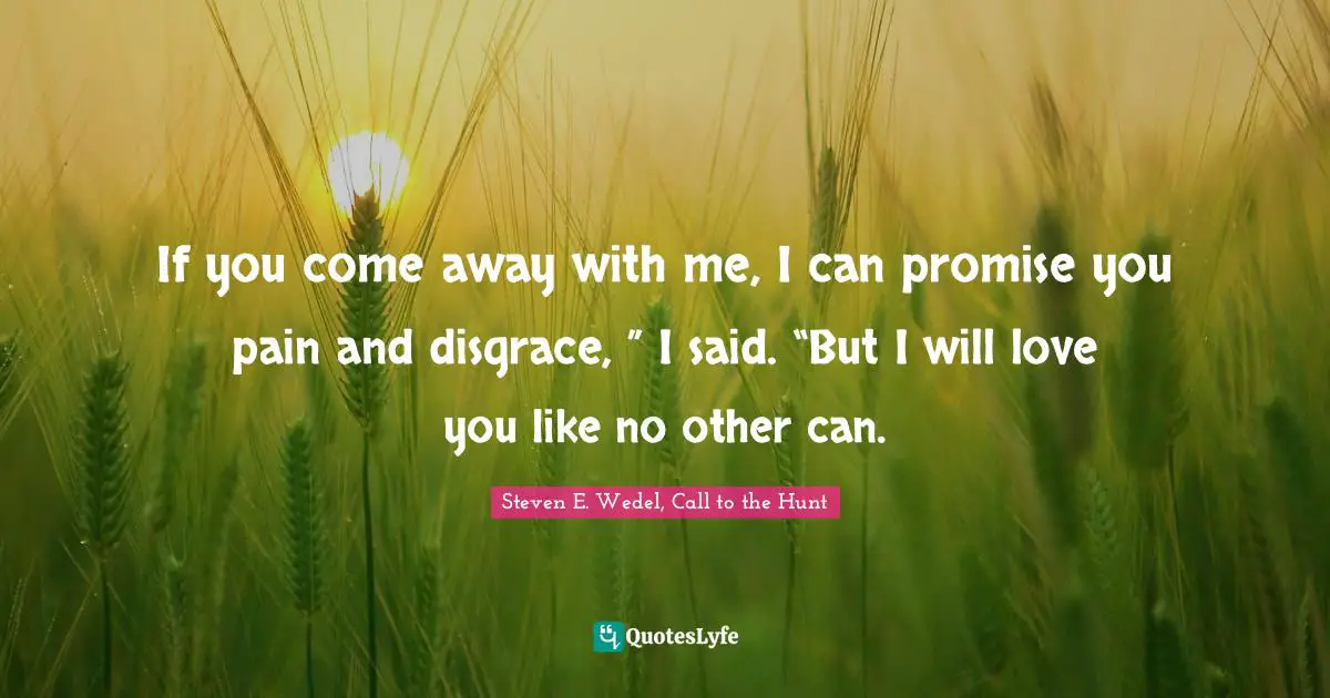 If you come away with me, I can promise you pain and disgrace, ” I said. “But I will love you like no other can.