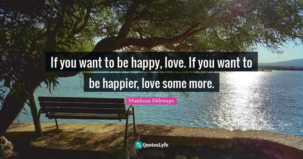 If you want to be happy, love. If you want to be happier, love some more.