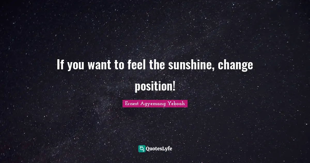 Ernest Agyemang Yeboah Quotes: If you want to feel the sunshine, change position!