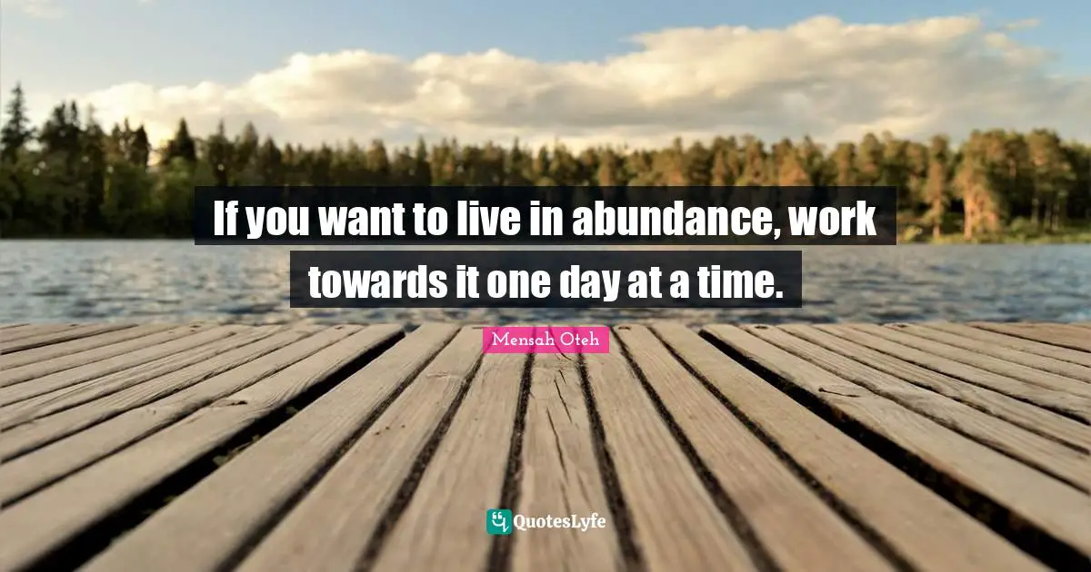If you want to live in abundance, work towards it one day at a time.