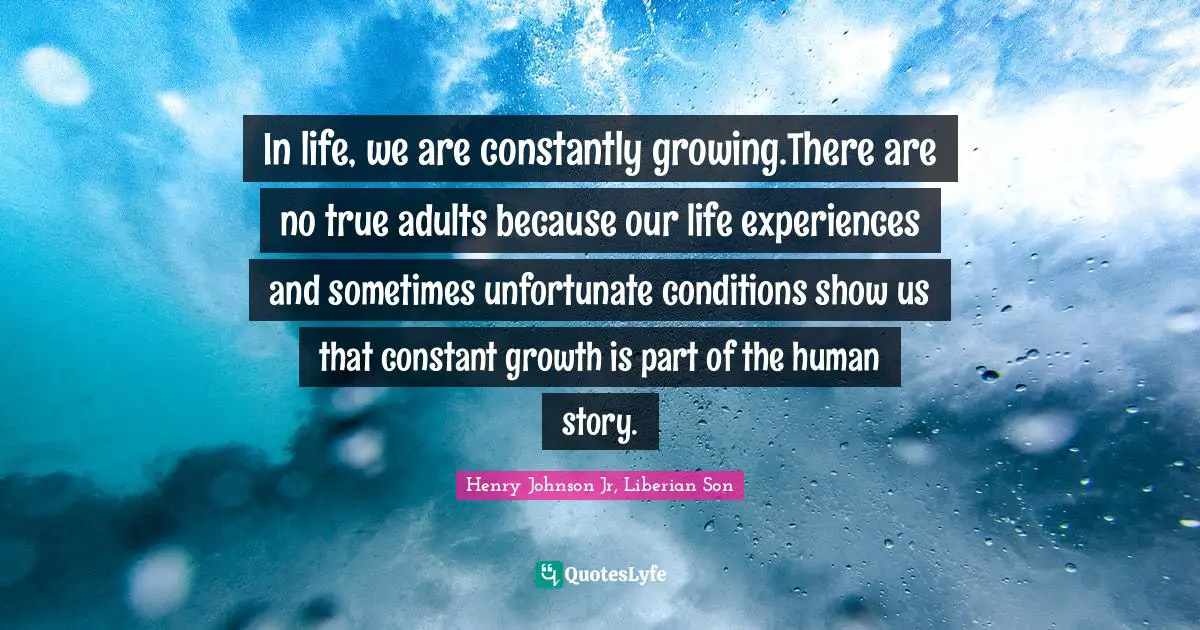 In life, we are constantly growing.There are no true adults because our life experiences and sometimes unfortunate conditions show us that constant growth is part of the human story.