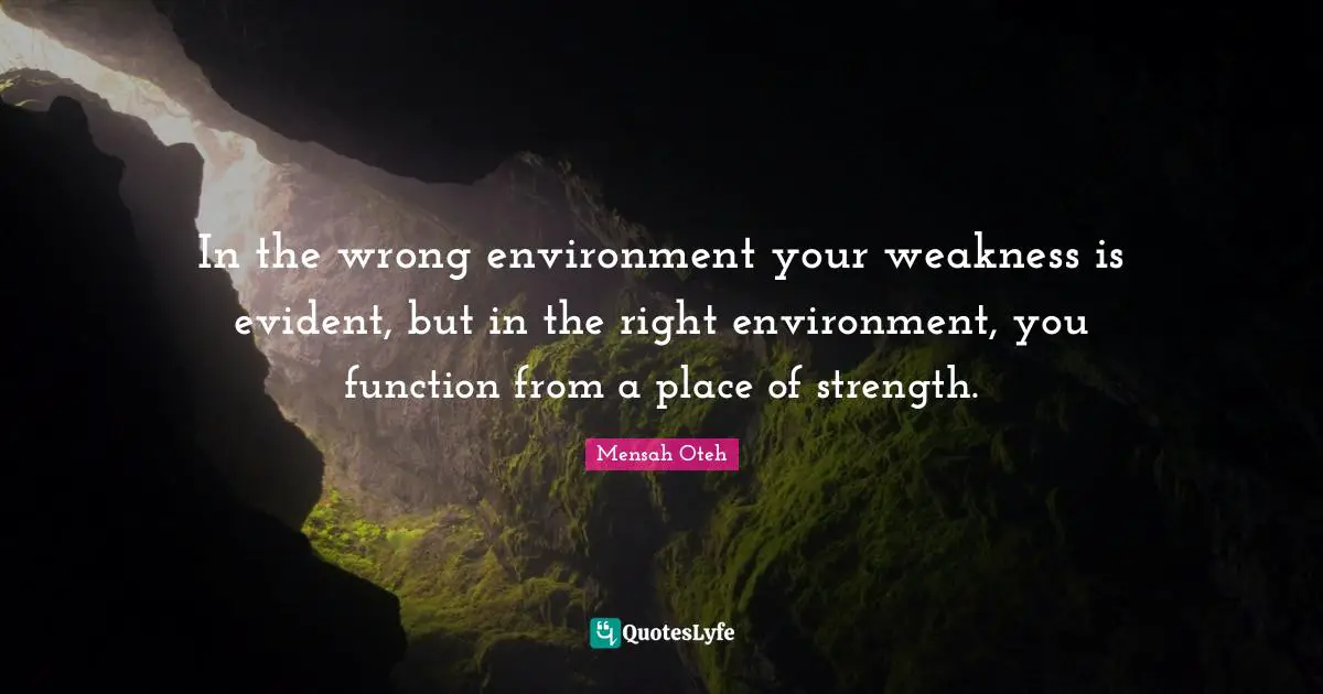 In the wrong environment your weakness is evident, but in the right environment, you function from a place of strength.