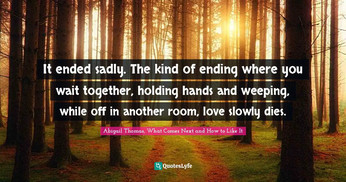 It ended sadly. The kind of ending where you wait together, holding hands and weeping, while off in another room, love slowly dies.