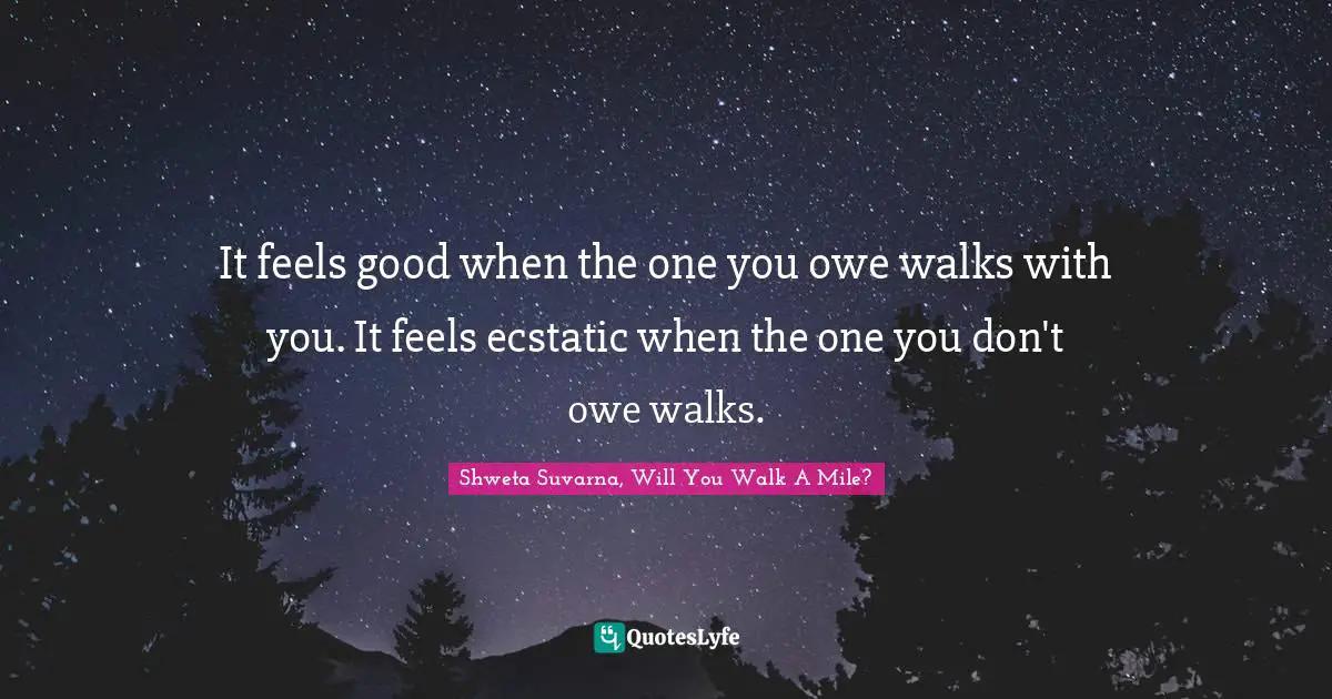 It feels good when the one you owe walks with you. It feels ecstatic when the one you don't owe walks.