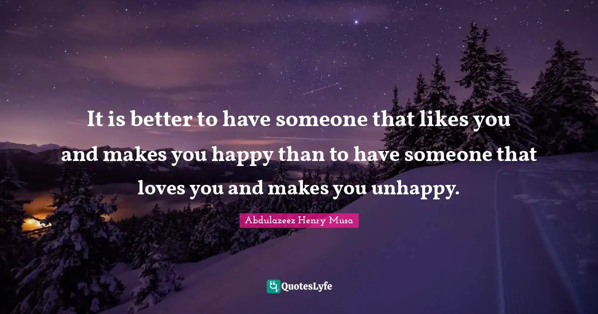 It is better to have someone that likes you and makes you happy than to have someone that loves you and makes you unhappy.