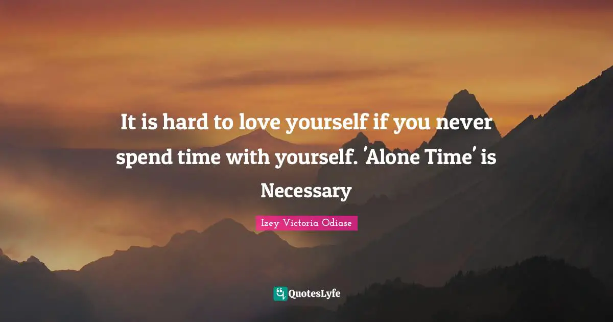 Izey Victoria Odiase Quotes: It is hard to love yourself if you never spend time with yourself. 'Alone Time' is Necessary
