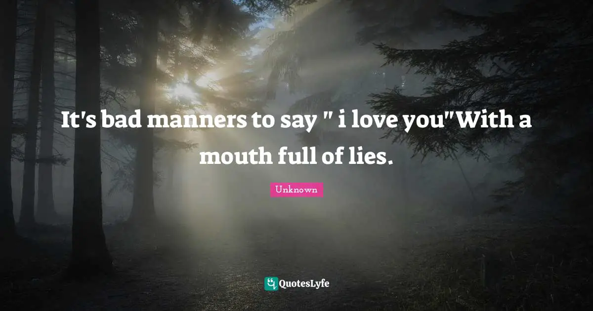 It's bad manners to say " i love you"With a mouth full of lies.