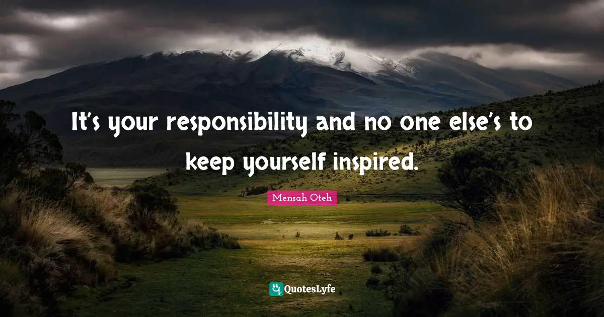 It’s your responsibility and no one else’s to keep yourself inspired.