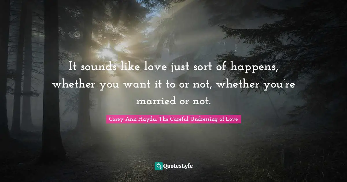 It sounds like love just sort of happens, whether you want it to or not, whether you’re married or not.