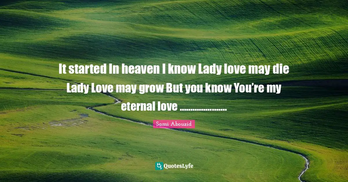 Sami Abouzid Quotes: "It started In heaven I know Lady love may die Lady Love may grow But you know You’re my eternal love …………………."