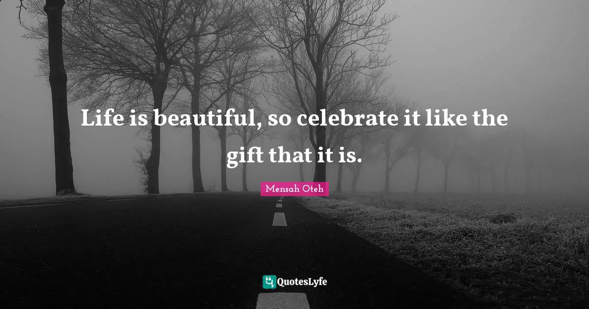 Life is beautiful, so celebrate it like the gift that it is.