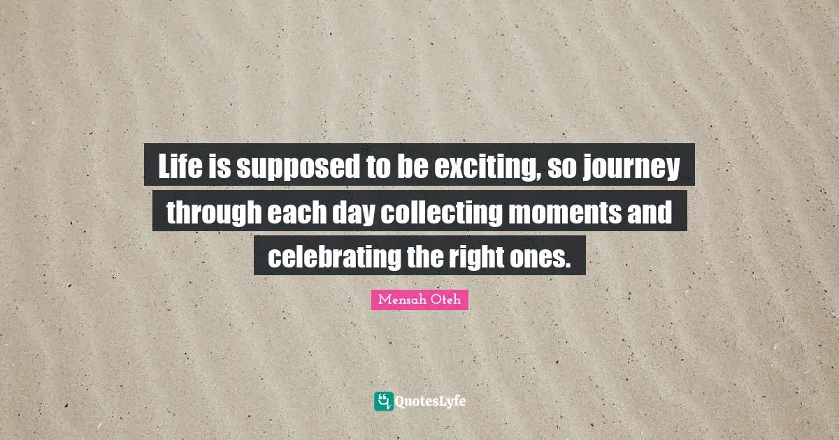 Life is supposed to be exciting, so journey through each day collecting moments and celebrating the right ones.