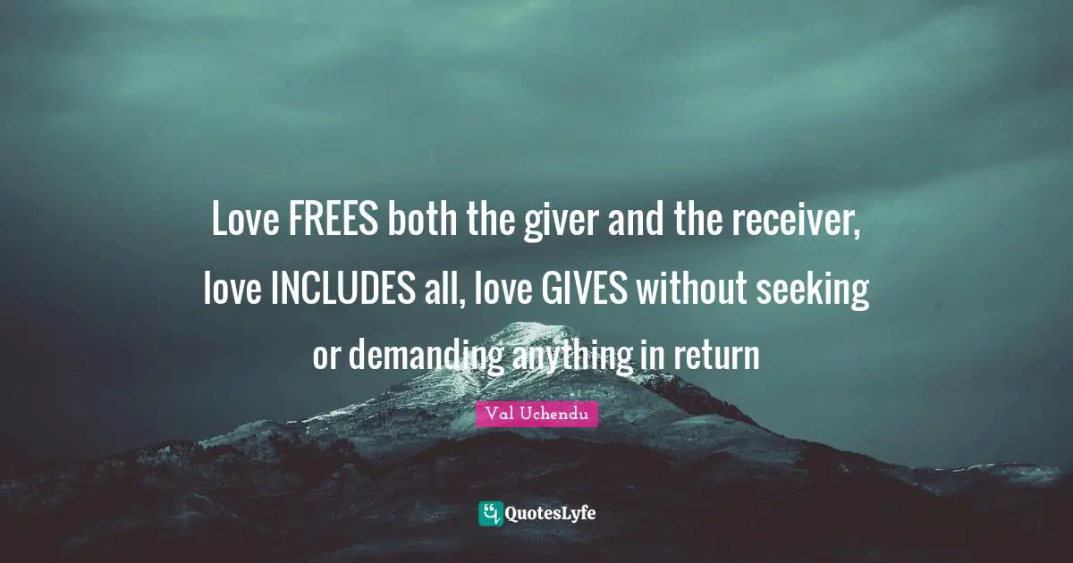 Love FREES both the giver and the receiver, love INCLUDES all, love GIVES without seeking or demanding anything in return