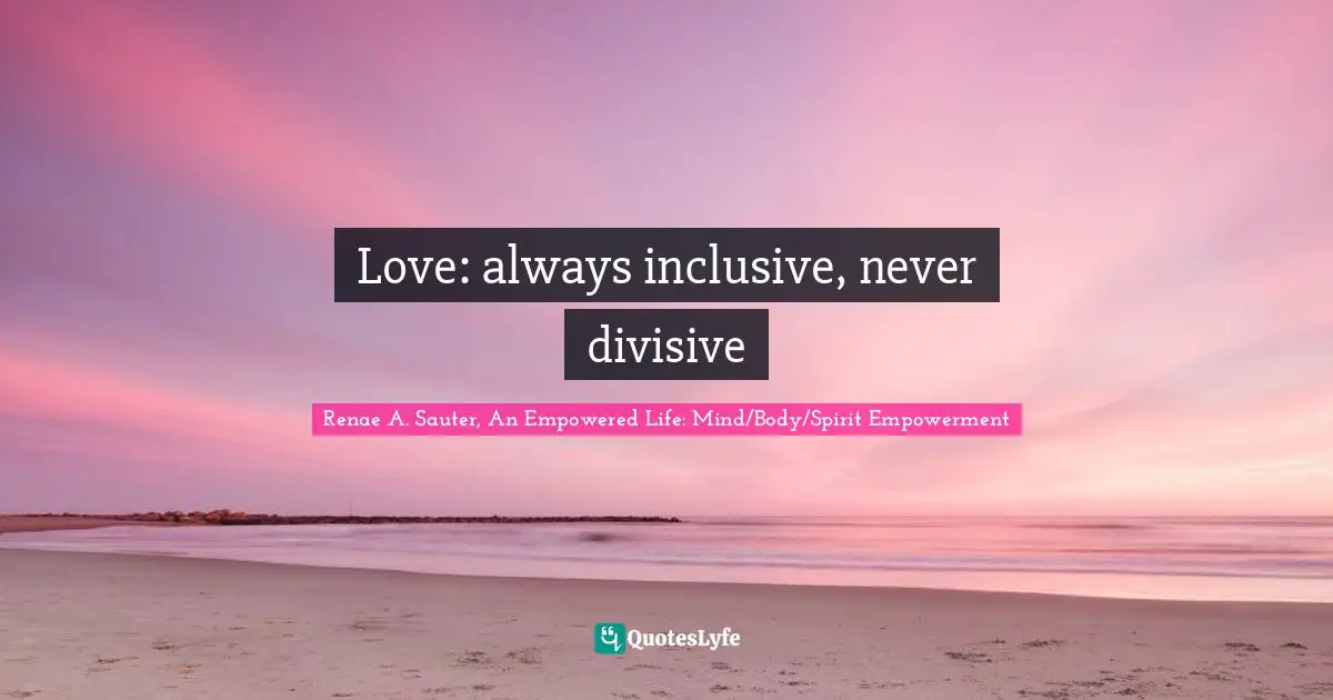 Renae A. Sauter, An Empowered Life: Mind/Body/Spirit Empowerment Quotes: "Love: always inclusive, never divisive"