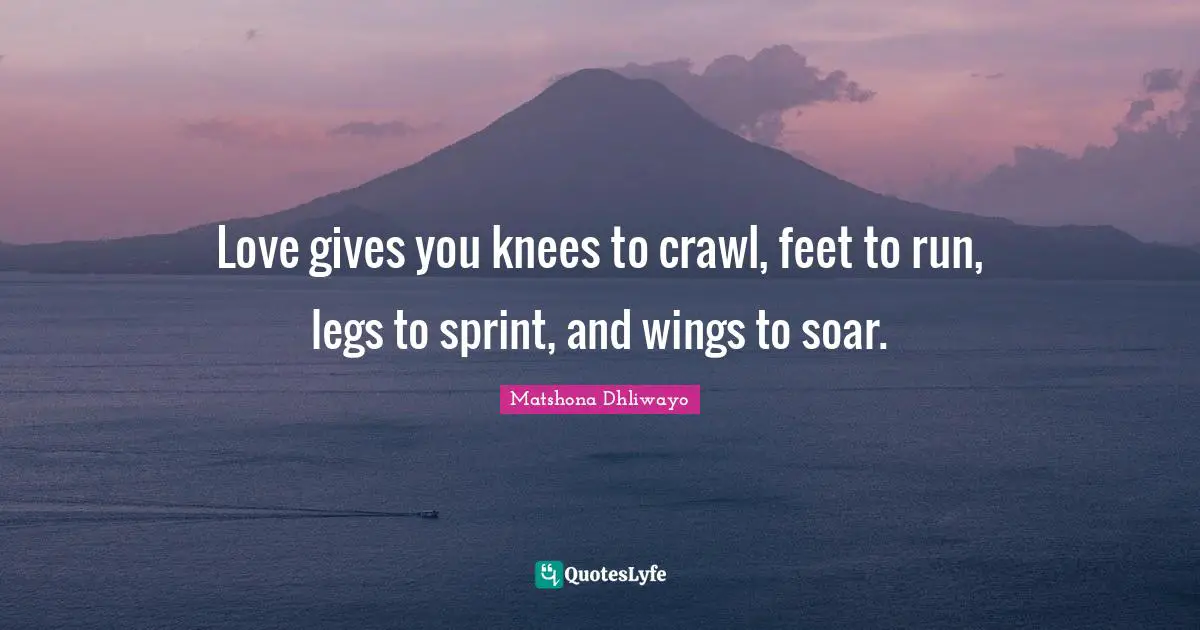 Love gives you knees to crawl, feet to run, legs to sprint, and wings to soar.