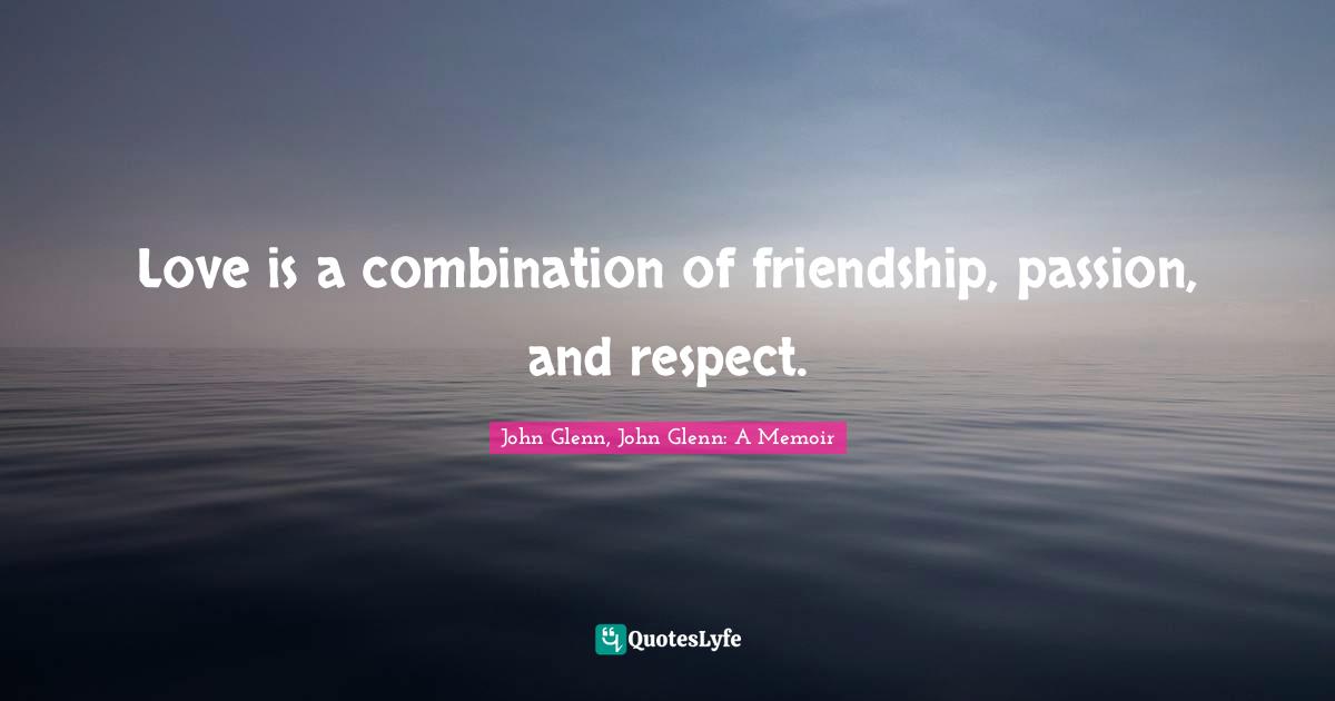 John Glenn Quotes: "Love is a combination of friendship, passion, and respect."