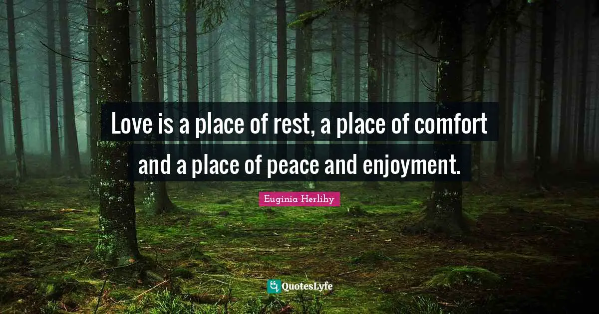 Love is a place of rest, a place of comfort and a place of peace and enjoyment.