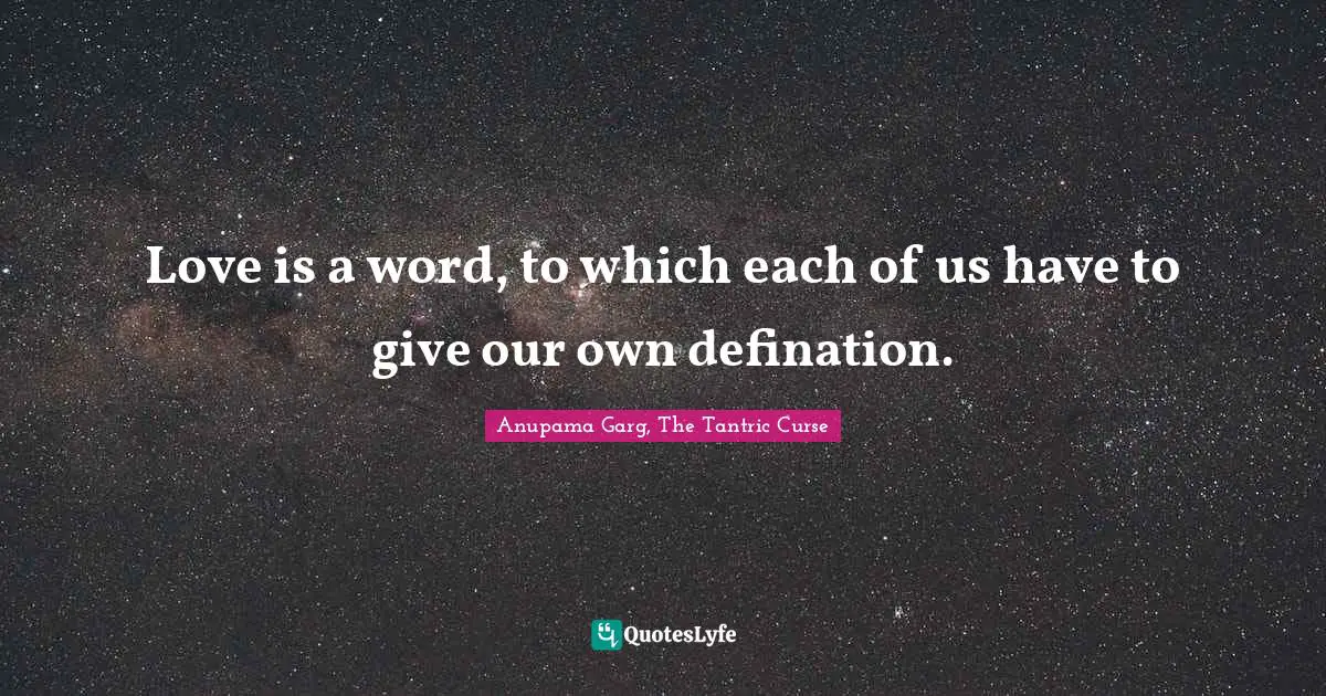 Love is a word, to which each of us have to give our own defination.