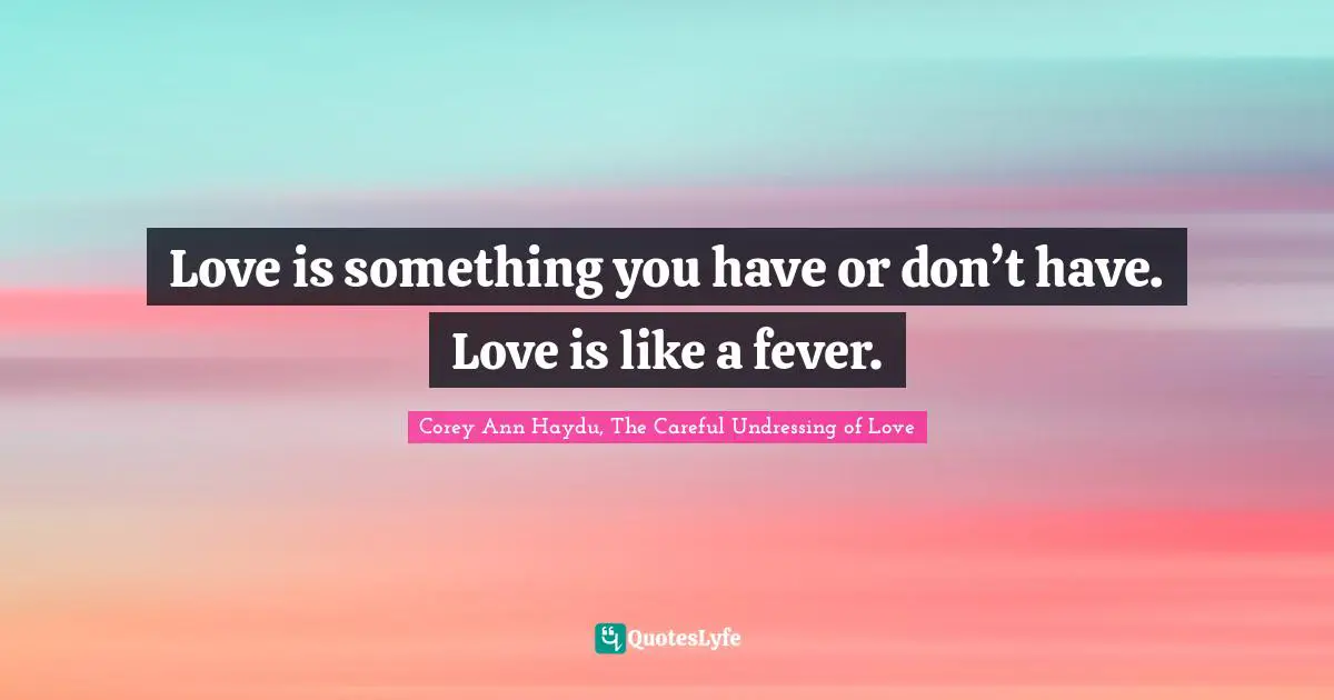 Love is something you have or don’t have. Love is like a fever.