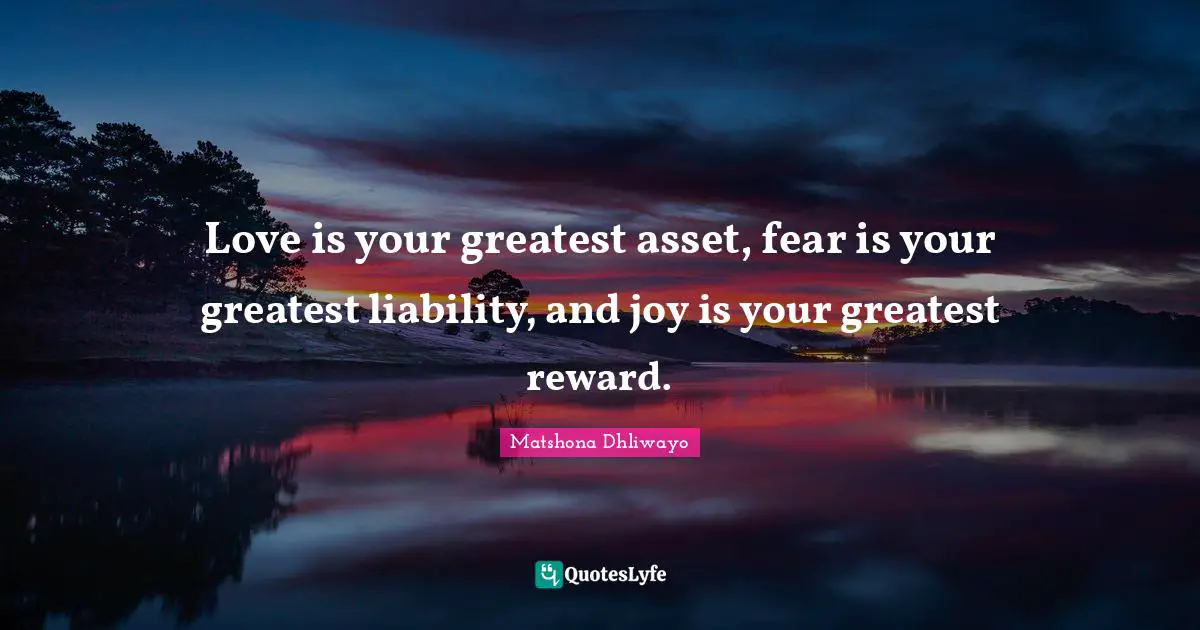 Love is your greatest asset, fear is your greatest liability, and joy is your greatest reward.