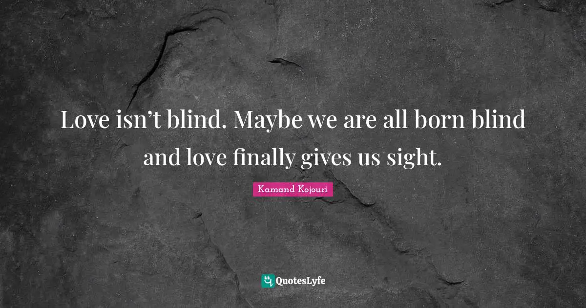 What You Need Quotes: "Love isn’t blind. Maybe we are all born blind and love finally gives us sight."